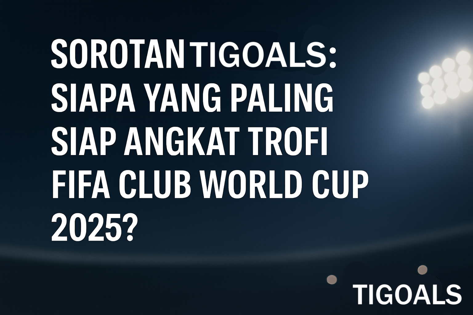 Sorotan Tigoals : Siapa yang Paling Siap Angkat Trofi FIFA Club World Cup 2025?